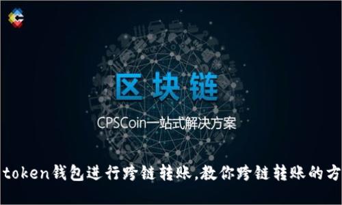 如何使用token钱包进行跨链转账，教你跨链转账的方法和技巧