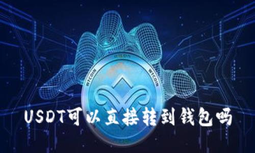 USDT可以直接转到钱包吗