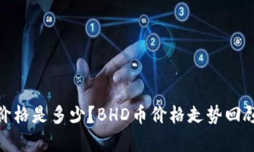 BHD币历史最低价格是多少？BHD币价格走势回顾及未来趋势分析