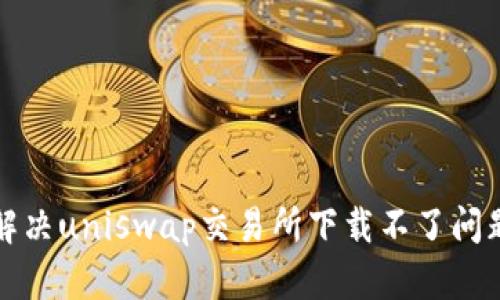 解决uniswap交易所下载不了问题