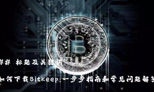 ## 标题及关键词

如何下载BitKeep：一步步指南和常见问题解答