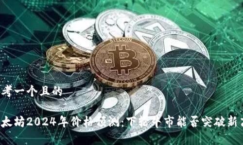 思考一个且的

以太坊2024年价格预测：下轮牛市能否突破新高？