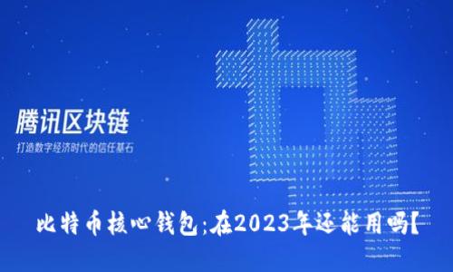 比特币核心钱包：在2023年还能用吗？