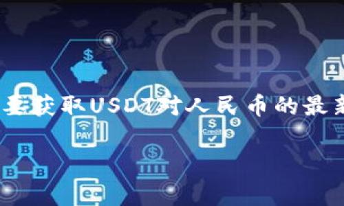 截至我被训练的时间（2023年10月），USDT（泰达币）与人民币的汇率是动态变化的，通常会受到市场供需、交易所之间的差价以及宏观经济因素的影响。因此，要获取USDT对人民币的最新汇率，建议访问一些加密货币交易平台或金融服务网站进行查询。通常，你可以在币安（Binance）、火币（Huobi）或CoinMarketCap等网站上找到实时的数据。

如果你有特别想了解的方面或问题，欢迎具体提问！