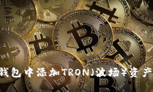 如何在小狐钱包中添加TRON（波场）资产：一步步指南