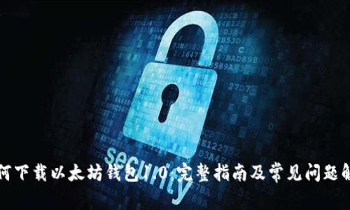 如何下载以太坊钱包1.0：完整指南及常见问题解答